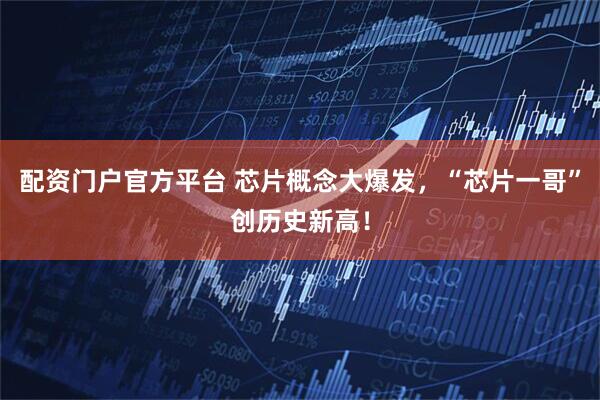 配资门户官方平台 芯片概念大爆发，“芯片一哥”创历史新高！