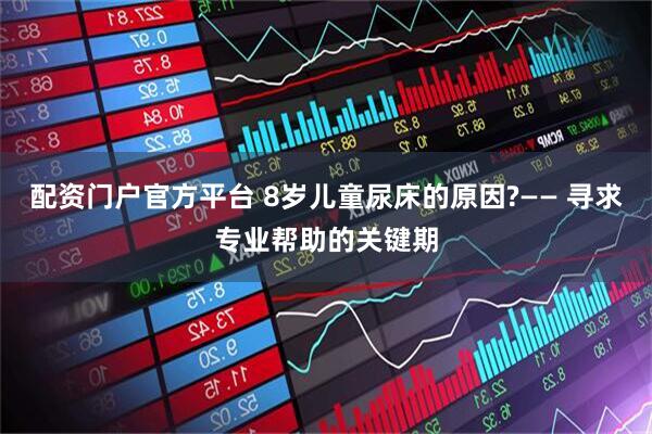 配资门户官方平台 8岁儿童尿床的原因?—— 寻求专业帮助的关键期
