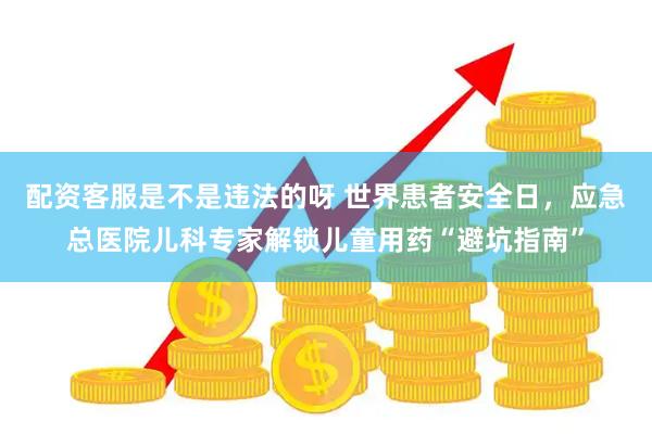 配资客服是不是违法的呀 世界患者安全日，应急总医院儿科专家解锁儿童用药“避坑指南”