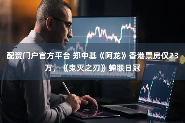 配资门户官方平台 郑中基《阿龙》香港票房仅23万，《鬼灭之刃》蝉联日冠