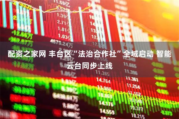 配资之家网 丰台区“法治合作社”全域启动 智能云台同步上线