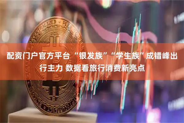 配资门户官方平台 “银发族”“学生族”成错峰出行主力 数据看旅行消费新亮点