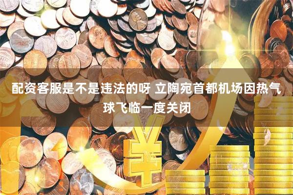 配资客服是不是违法的呀 立陶宛首都机场因热气球飞临一度关闭