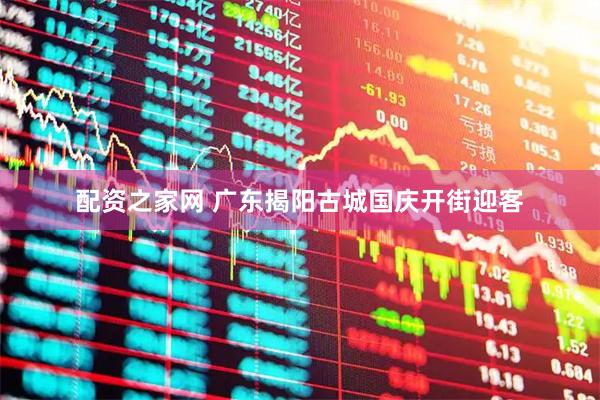 配资之家网 广东揭阳古城国庆开街迎客