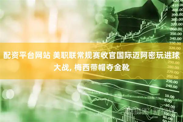 配资平台网站 美职联常规赛收官国际迈阿密玩进球大战, 梅西带帽夺金靴