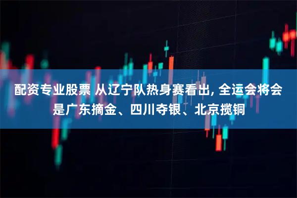配资专业股票 从辽宁队热身赛看出, 全运会将会是广东摘金、四川夺银、北京揽铜