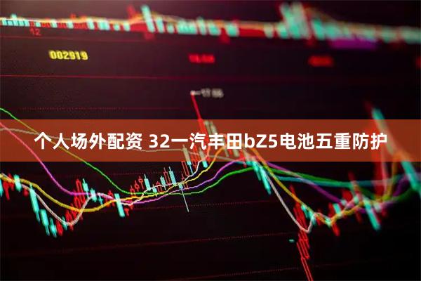个人场外配资 32一汽丰田bZ5电池五重防护