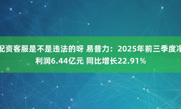配资客服是不是违法的呀 易普力：2025年前三季度净利润6.44亿元 同比增长22.91%
