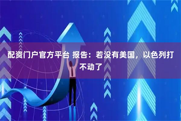 配资门户官方平台 报告：若没有美国，以色列打不动了