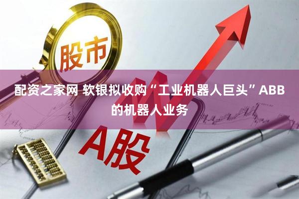 配资之家网 软银拟收购“工业机器人巨头”ABB的机器人业务