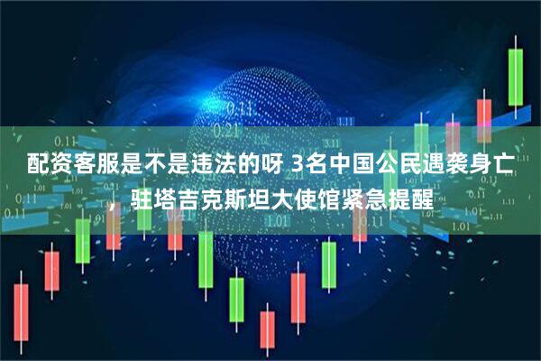 配资客服是不是违法的呀 3名中国公民遇袭身亡，驻塔吉克斯坦大使馆紧急提醒